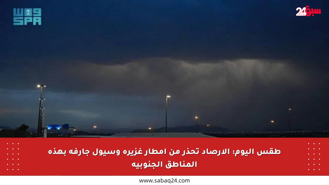 طقس اليوم: الأرصاد تحذر من أمطار غزيرة وسيول جارفة بهذه المناطق الجنوبية